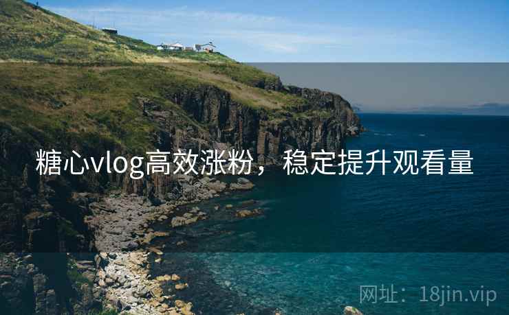 糖心vlog高效涨粉，稳定提升观看量
