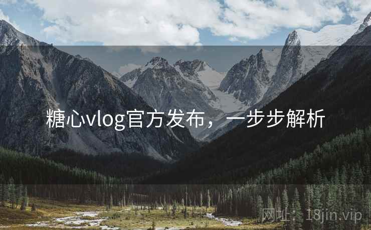 糖心vlog官方发布,一步步解析 糖心vlog官方发布,一步步解析