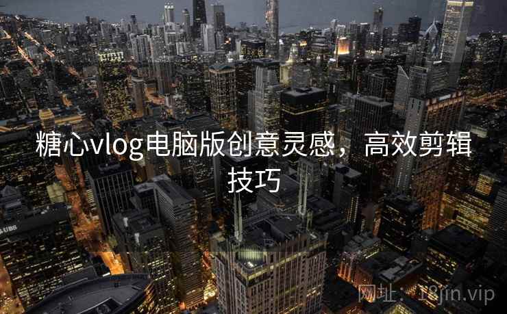 糖心vlog电脑版创意灵感，高效剪辑技巧
