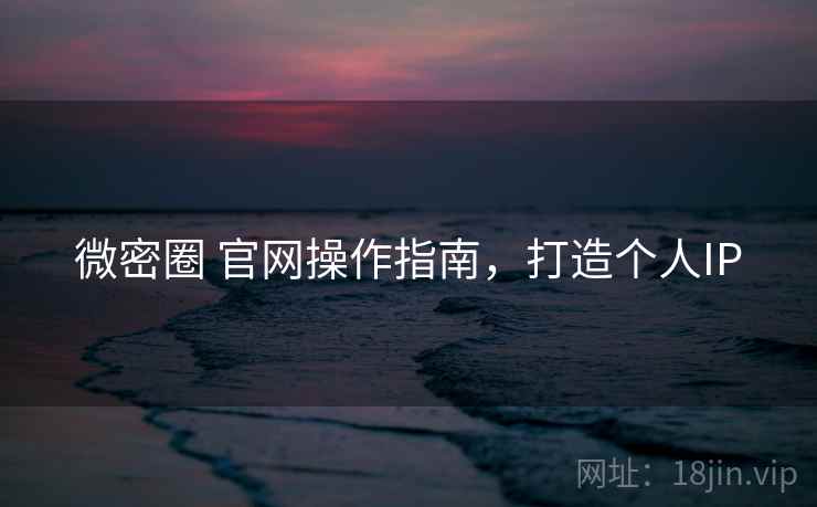 微密圈 官网操作指南，打造个人IP