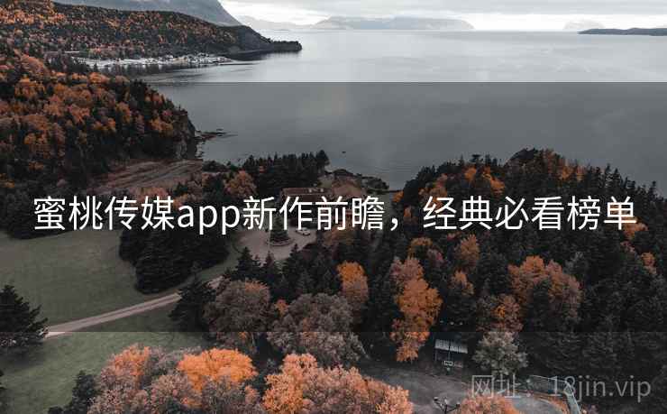 蜜桃传媒app新作前瞻，经典必看榜单
