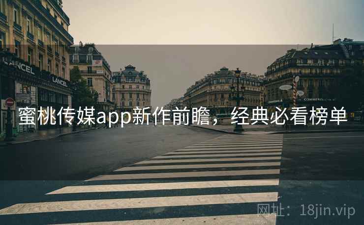 蜜桃传媒app新作前瞻，经典必看榜单