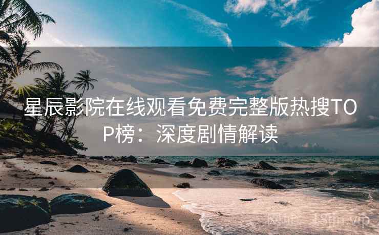 星辰影院在线观看免费完整版热搜TOP榜：深度剧情解读