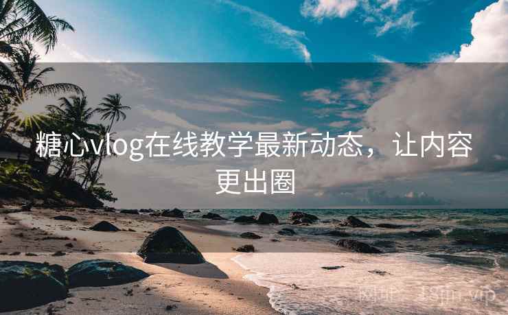 糖心vlog在线教学最新动态，让内容更出圈