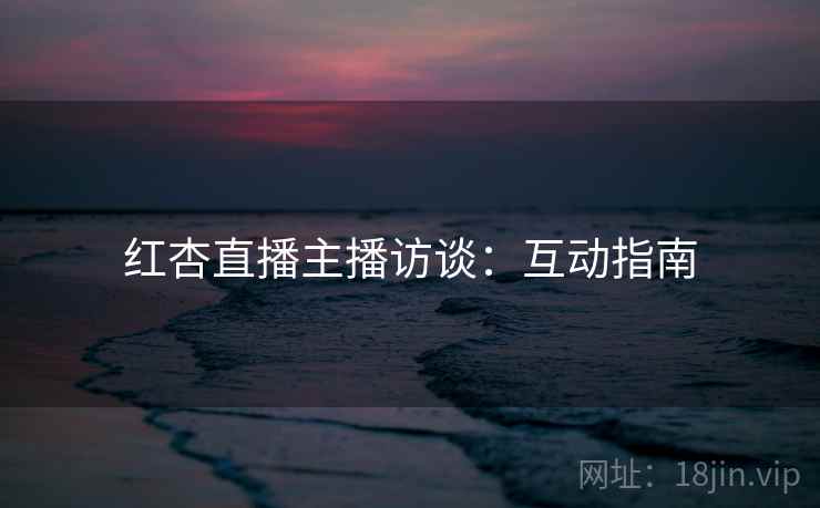 红杏直播主播访谈：互动指南