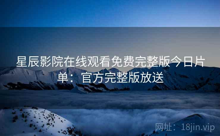 星辰影院在线观看免费完整版今日片单：官方完整版放送