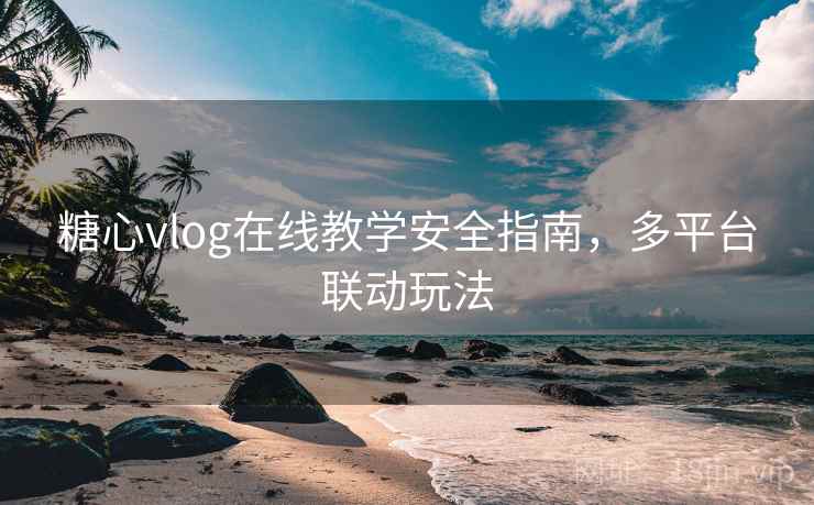 糖心vlog在线教学安全指南，多平台联动玩法