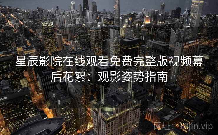 星辰影院在线观看免费完整版视频幕后花絮：观影姿势指南