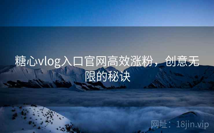 糖心vlog入口官网高效涨粉，创意无限的秘诀