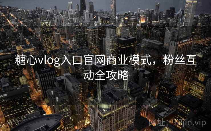 糖心vlog入口官网商业模式，粉丝互动全攻略