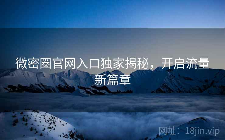 微密圈官网入口独家揭秘，开启流量新篇章