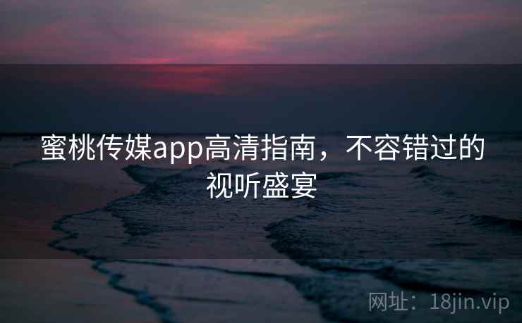 蜜桃传媒app高清指南，不容错过的视听盛宴