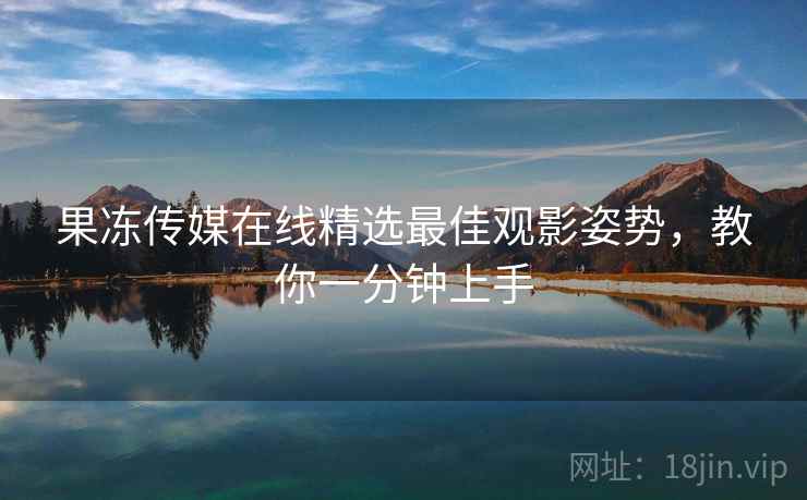 果冻传媒在线精选最佳观影姿势，教你一分钟上手