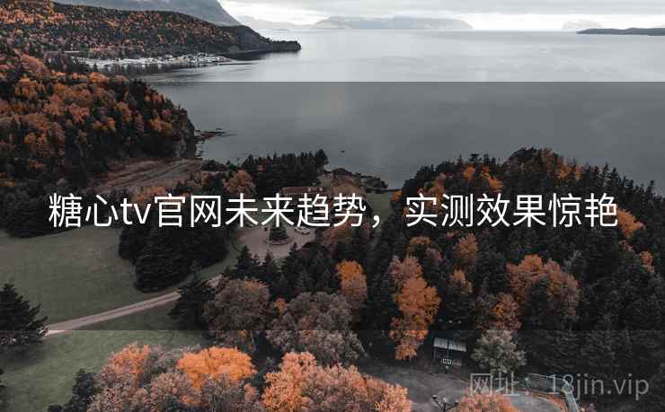 糖心tv官网未来趋势，实测效果惊艳