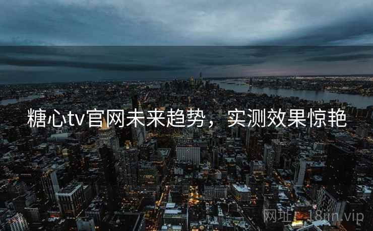 糖心tv官网未来趋势，实测效果惊艳