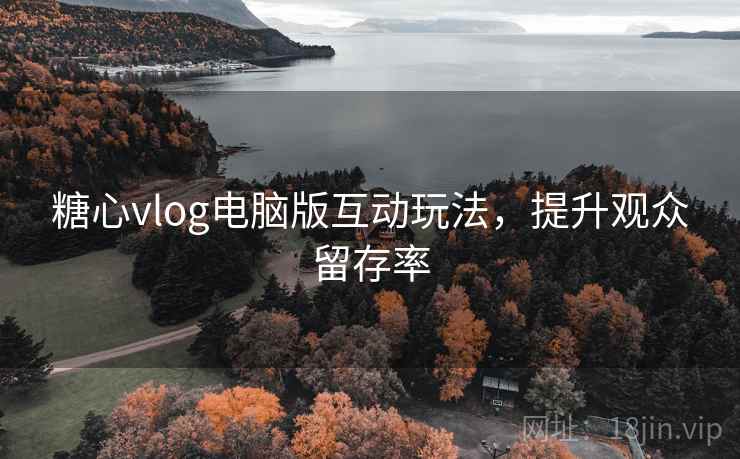 糖心vlog电脑版互动玩法,提升观众留存率 糖心vlog电脑版互动玩法,提升观众留存率