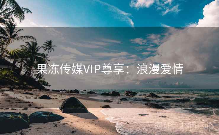 果冻传媒VIP尊享：浪漫爱情