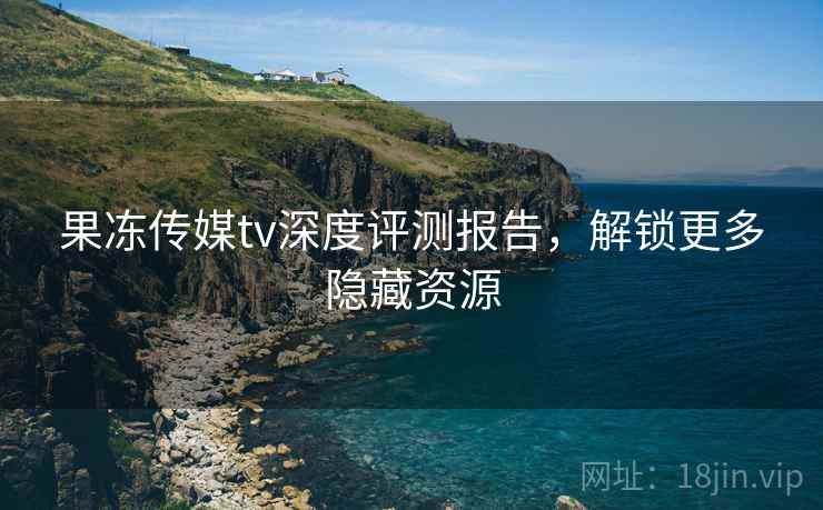 果冻传媒tv深度评测报告,解锁更多隐藏资源 果冻传媒tv深度评测报告,解锁更多隐藏资源