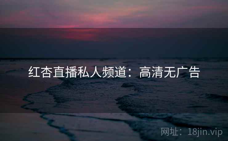 红杏直播私人频道:高清无广告 红杏直播私人频道:高清无广告
