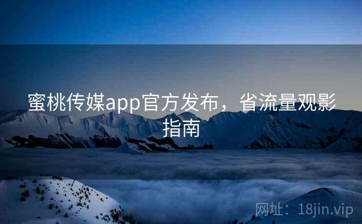 蜜桃传媒app官方发布，省流量观影指南