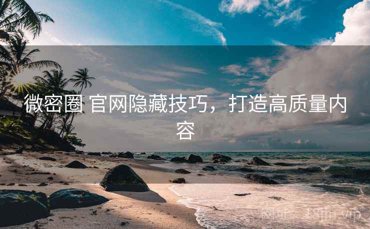 微密圈 官网隐藏技巧，打造高质量内容