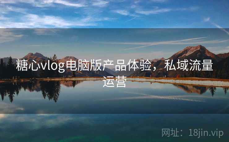 糖心vlog电脑版产品体验，私域流量运营
