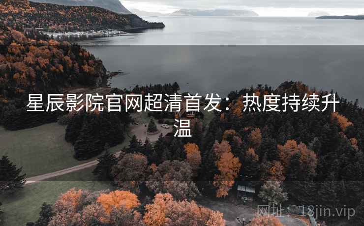 星辰影院官网超清首发:热度持续升温 星辰影院官网超清首发:热度持续升温