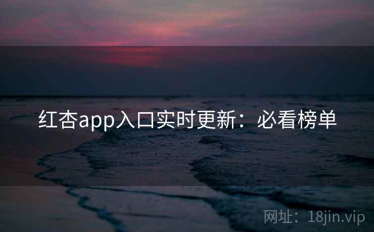 红杏app入口实时更新：必看榜单