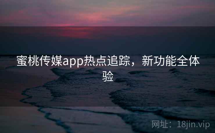 蜜桃传媒app热点追踪,新功能全体验 蜜桃传媒app热点追踪,新功能全体验