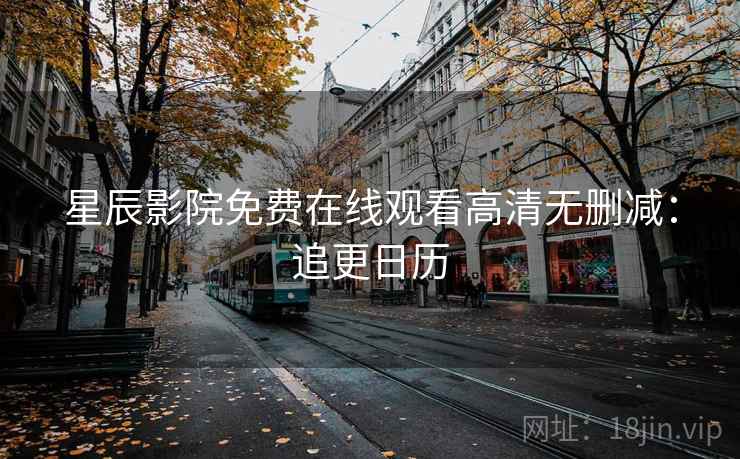 星辰影院免费在线观看高清无删减:追更日历 星辰影院免费在线观看高清无删减:追更日历