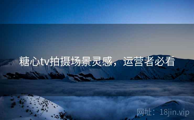 糖心tv拍摄场景灵感，运营者必看